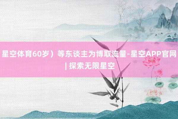 星空体育60岁）等东谈主为博取流量-星空APP官网 | 探索无限星空