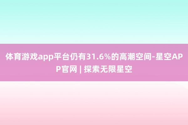 体育游戏app平台仍有31.6%的高潮空间-星空APP官网 | 探索无限星空