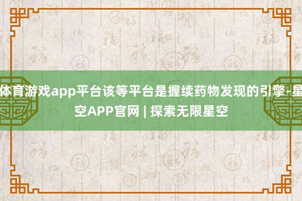 体育游戏app平台该等平台是握续药物发现的引擎-星空APP官网 | 探索无限星空