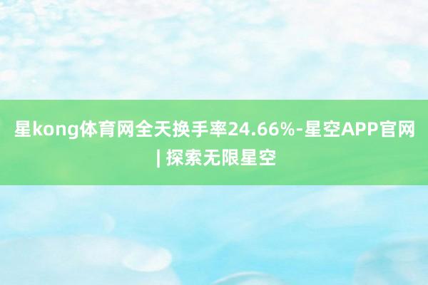 星kong体育网全天换手率24.66%-星空APP官网 | 探索无限星空