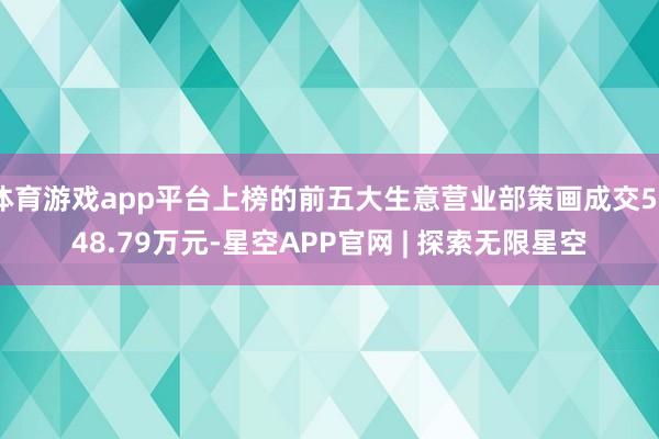 体育游戏app平台上榜的前五大生意营业部策画成交5948.79万元-星空APP官网 | 探索无限星空
