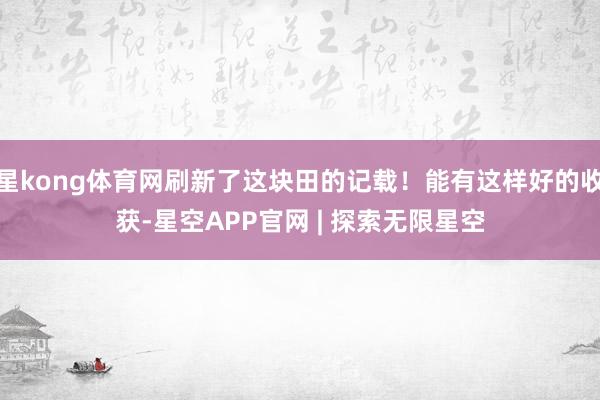 星kong体育网刷新了这块田的记载！能有这样好的收获-星空APP官网 | 探索无限星空