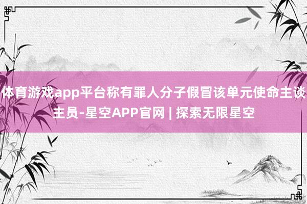 体育游戏app平台称有罪人分子假冒该单元使命主谈主员-星空APP官网 | 探索无限星空