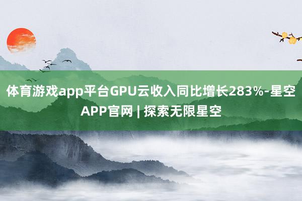 体育游戏app平台GPU云收入同比增长283%-星空APP官网 | 探索无限星空