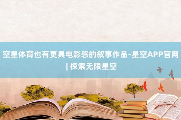 空星体育也有更具电影感的叙事作品-星空APP官网 | 探索无限星空