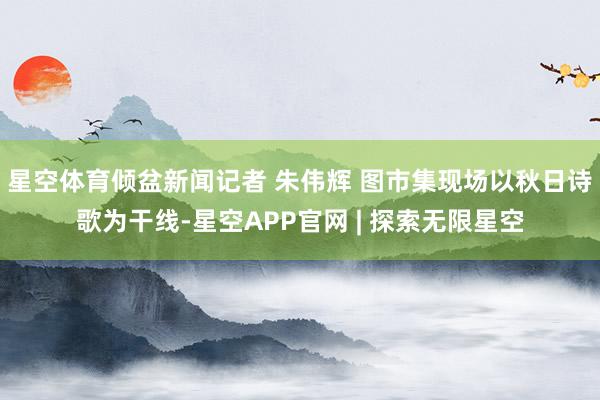 星空体育倾盆新闻记者 朱伟辉 图市集现场以秋日诗歌为干线-星空APP官网 | 探索无限星空