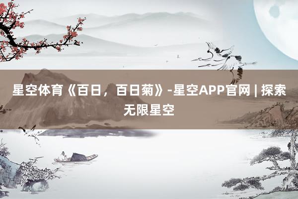 星空体育《百日，百日菊》-星空APP官网 | 探索无限星空
