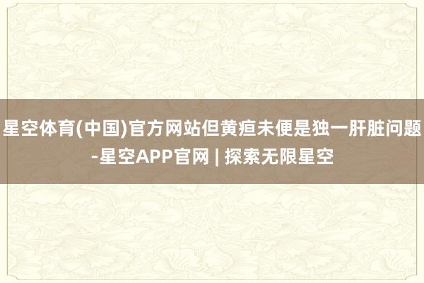 星空体育(中国)官方网站但黄疸未便是独一肝脏问题-星空APP官网 | 探索无限星空