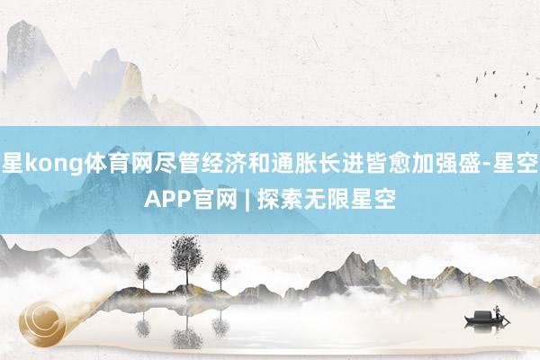 星kong体育网尽管经济和通胀长进皆愈加强盛-星空APP官网 | 探索无限星空