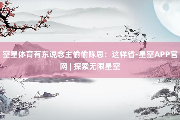 空星体育有东说念主偷偷陈思:这样省-星空APP官网 | 探索无限星空