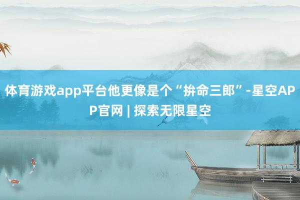 体育游戏app平台他更像是个“拚命三郎”-星空APP官网 | 探索无限星空
