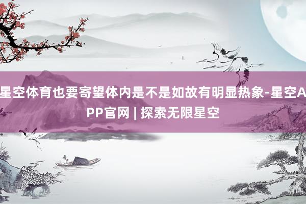 星空体育也要寄望体内是不是如故有明显热象-星空APP官网 | 探索无限星空