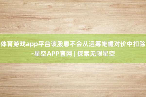 体育游戏app平台该股息不会从运筹帷幄对价中扣除-星空APP官网 | 探索无限星空