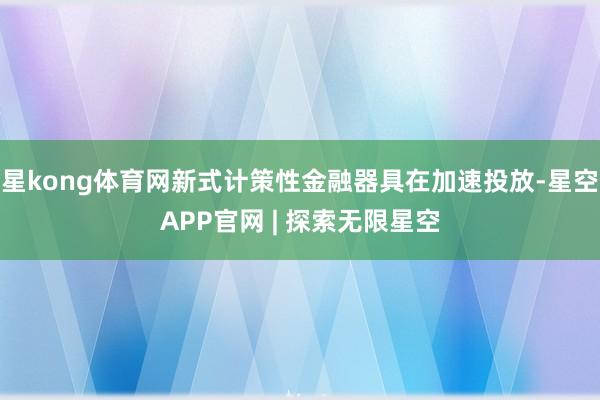 星kong体育网新式计策性金融器具在加速投放-星空APP官网 | 探索无限星空