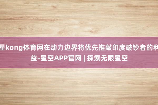 星kong体育网在动力边界将优先推敲印度破钞者的利益-星空APP官网 | 探索无限星空