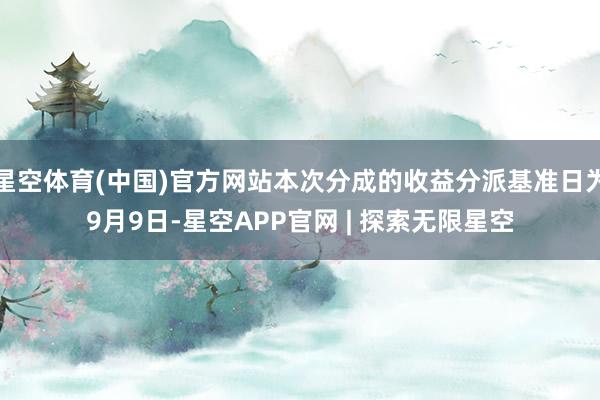 星空体育(中国)官方网站本次分成的收益分派基准日为9月9日-星空APP官网 | 探索无限星空