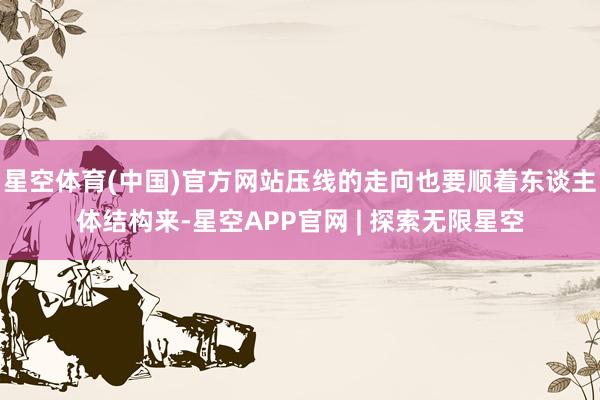 星空体育(中国)官方网站压线的走向也要顺着东谈主体结构来-星空APP官网 | 探索无限星空