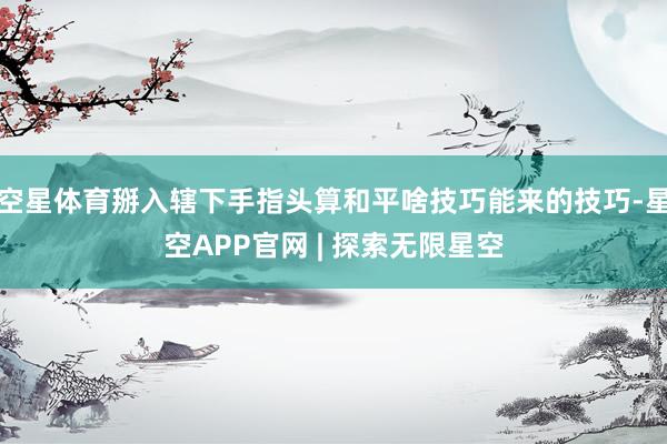 空星体育掰入辖下手指头算和平啥技巧能来的技巧-星空APP官网 | 探索无限星空