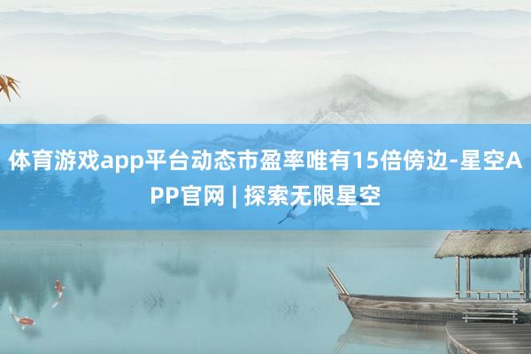 体育游戏app平台动态市盈率唯有15倍傍边-星空APP官网 | 探索无限星空