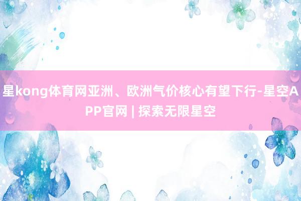星kong体育网亚洲、欧洲气价核心有望下行-星空APP官网 | 探索无限星空