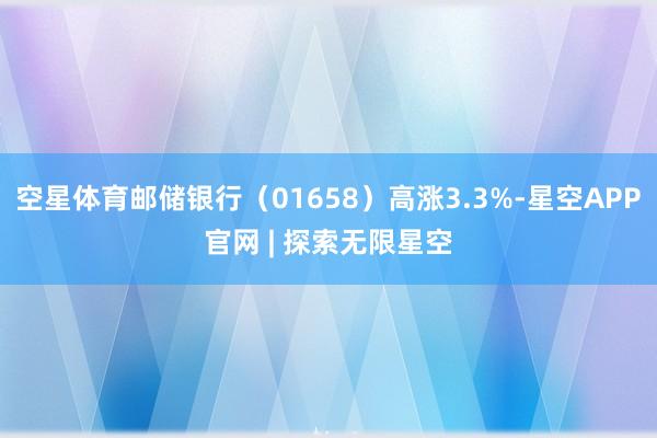 空星体育邮储银行(01658)高涨3.3%-星空APP官网 | 探索无限星空