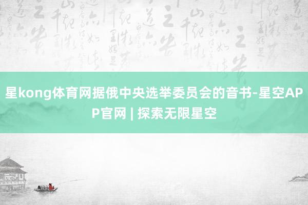 星kong体育网据俄中央选举委员会的音书-星空APP官网 | 探索无限星空