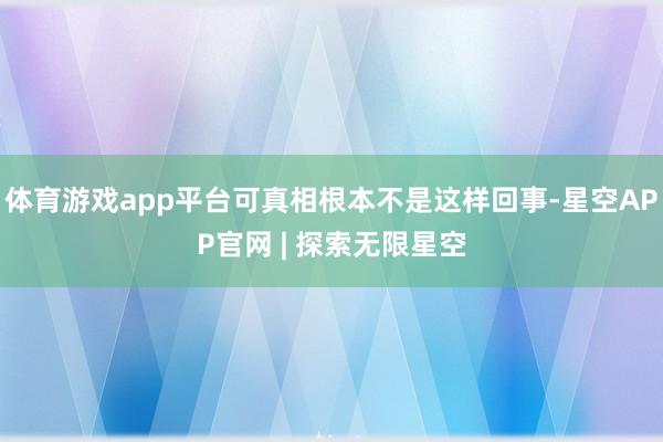 体育游戏app平台可真相根本不是这样回事-星空APP官网 | 探索无限星空