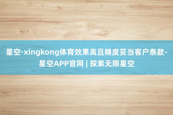 星空·xingkong体育效果高且精度妥当客户条款-星空APP官网 | 探索无限星空