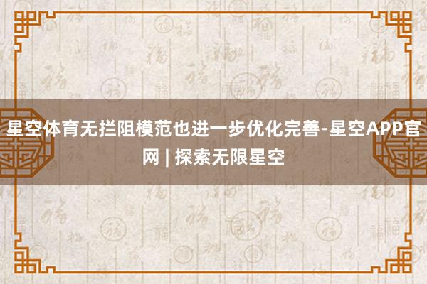 星空体育无拦阻模范也进一步优化完善-星空APP官网 | 探索无限星空