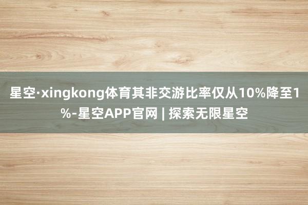 星空·xingkong体育其非交游比率仅从10%降至1%-星空APP官网 | 探索无限星空