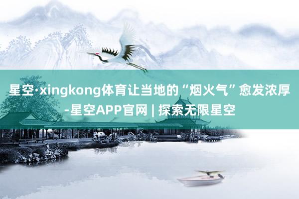 星空·xingkong体育让当地的“烟火气”愈发浓厚-星空APP官网 | 探索无限星空