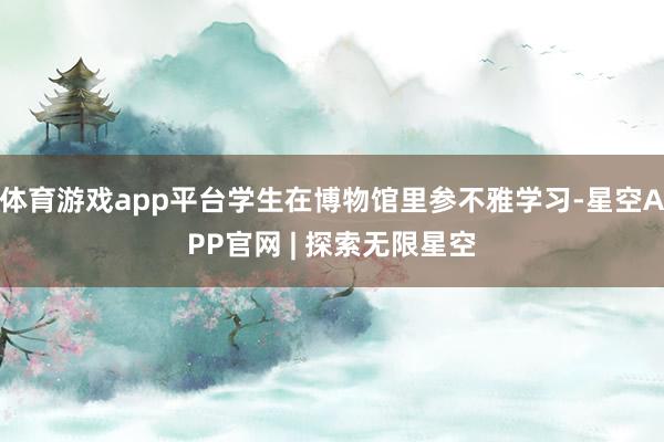 体育游戏app平台学生在博物馆里参不雅学习-星空APP官网 | 探索无限星空