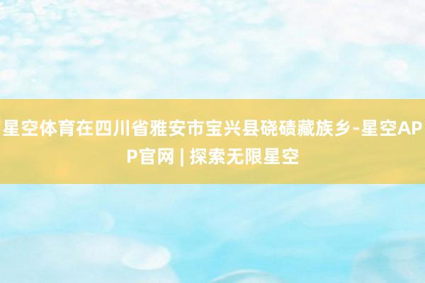 星空体育在四川省雅安市宝兴县硗碛藏族乡-星空APP官网 | 探索无限星空
