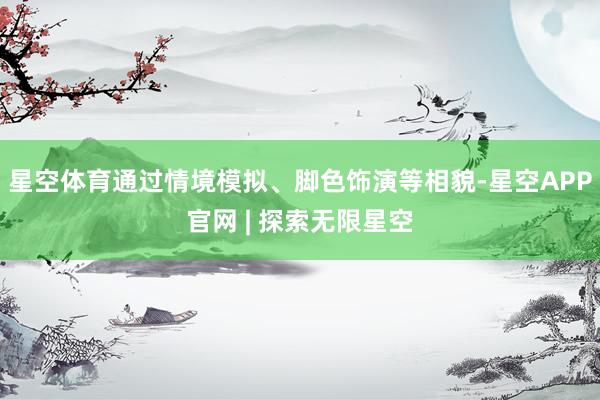 星空体育通过情境模拟、脚色饰演等相貌-星空APP官网 | 探索无限星空