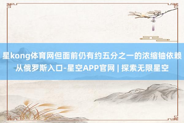 星kong体育网但面前仍有约五分之一的浓缩铀依赖从俄罗斯入口-星空APP官网 | 探索无限星空