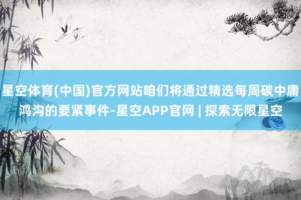 星空体育(中国)官方网站咱们将通过精选每周碳中庸鸿沟的要紧事件-星空APP官网 | 探索无限星空