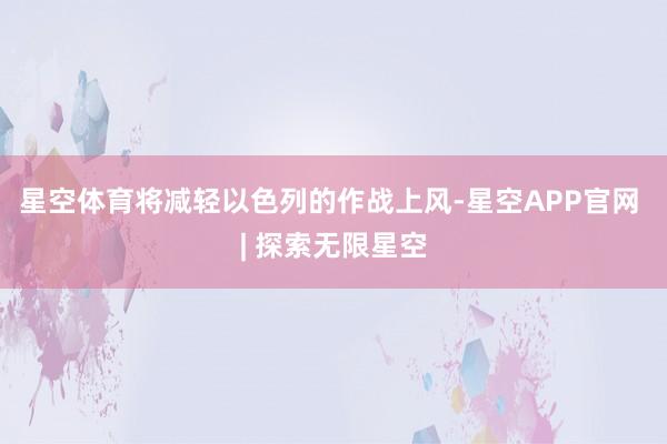 星空体育将减轻以色列的作战上风-星空APP官网 | 探索无限星空