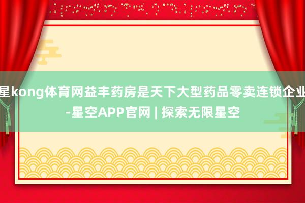 星kong体育网益丰药房是天下大型药品零卖连锁企业-星空APP官网 | 探索无限星空
