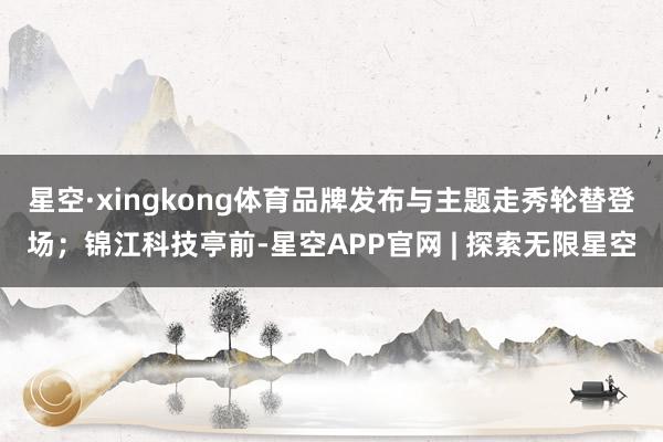 星空·xingkong体育品牌发布与主题走秀轮替登场；锦江科技亭前-星空APP官网 | 探索无限星空