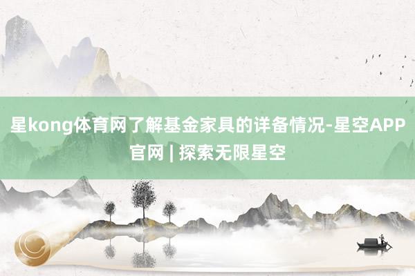 星kong体育网了解基金家具的详备情况-星空APP官网 | 探索无限星空