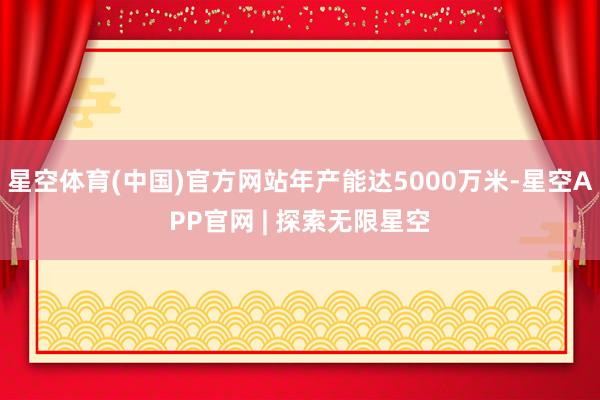 星空体育(中国)官方网站年产能达5000万米-星空APP官网 | 探索无限星空