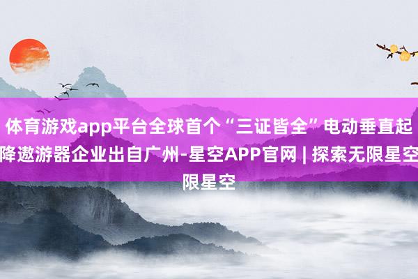 体育游戏app平台全球首个“三证皆全”电动垂直起降遨游器企业出自广州-星空APP官网 | 探索无限星空