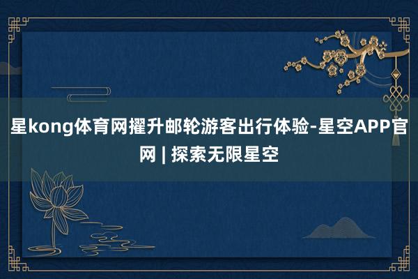 星kong体育网擢升邮轮游客出行体验-星空APP官网 | 探索无限星空