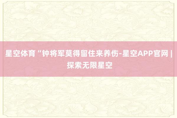 星空体育“钟将军莫得留住来养伤-星空APP官网 | 探索无限星空