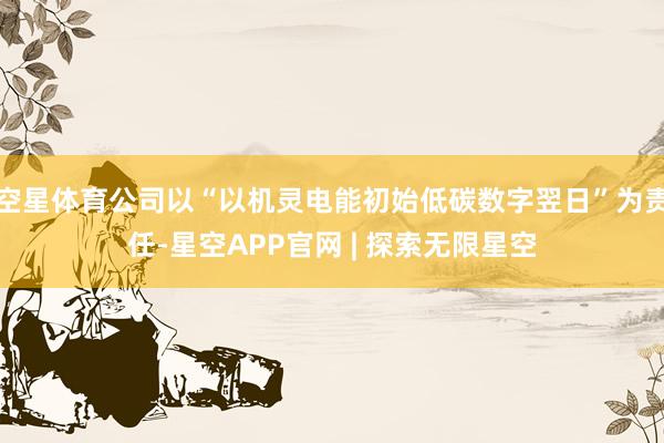 空星体育公司以“以机灵电能初始低碳数字翌日”为责任-星空APP官网 | 探索无限星空