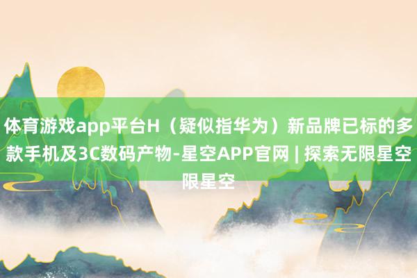 体育游戏app平台H（疑似指华为）新品牌已标的多款手机及3C数码产物-星空APP官网 | 探索无限星空