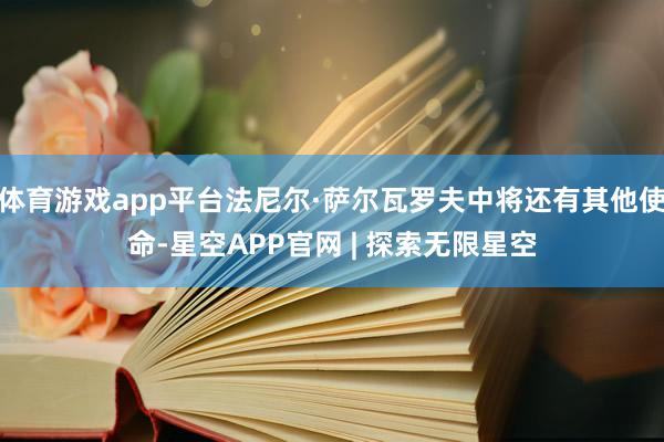 体育游戏app平台法尼尔·萨尔瓦罗夫中将还有其他使命-星空APP官网 | 探索无限星空