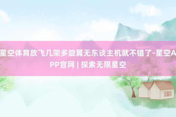 星空体育放飞几架多旋翼无东谈主机就不错了-星空APP官网 | 探索无限星空