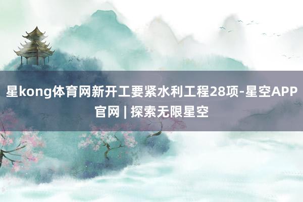 星kong体育网新开工要紧水利工程28项-星空APP官网 | 探索无限星空