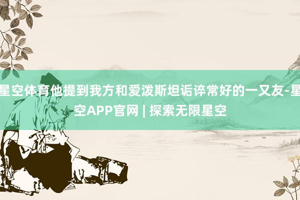 星空体育他提到我方和爱泼斯坦诟谇常好的一又友-星空APP官网 | 探索无限星空